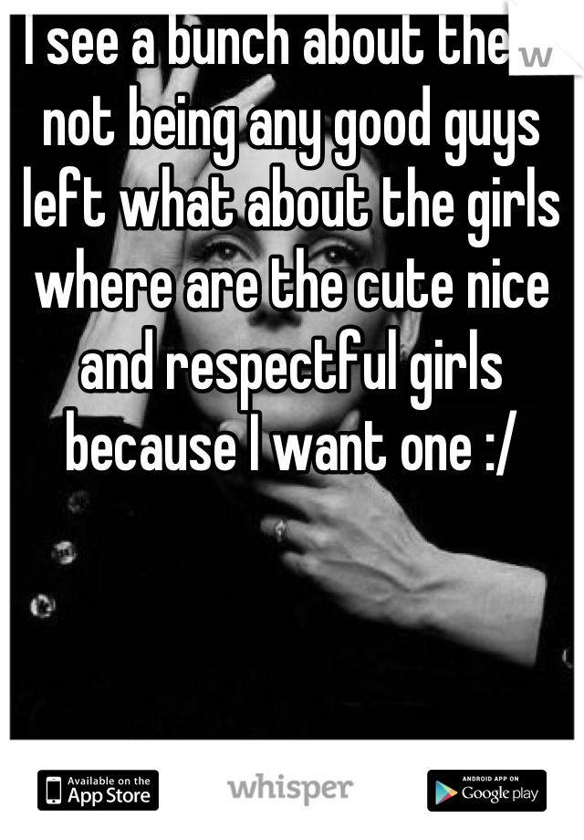I see a bunch about there not being any good guys left what about the girls where are the cute nice and respectful girls because I want one :/