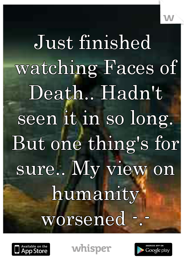 Just finished watching Faces of Death.. Hadn't seen it in so long. But one thing's for sure.. My view on humanity worsened -.-