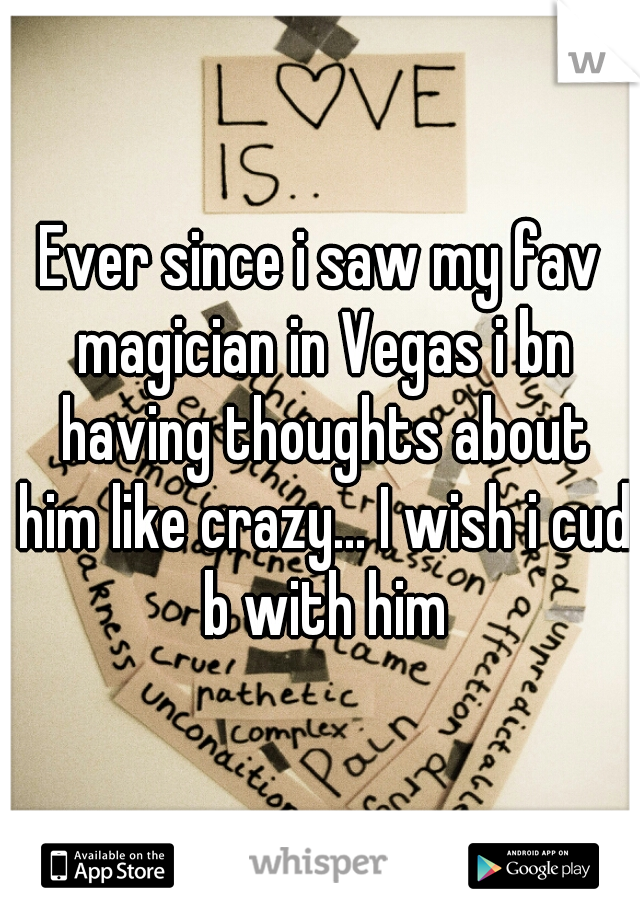Ever since i saw my fav magician in Vegas i bn having thoughts about him like crazy... I wish i cud b with him