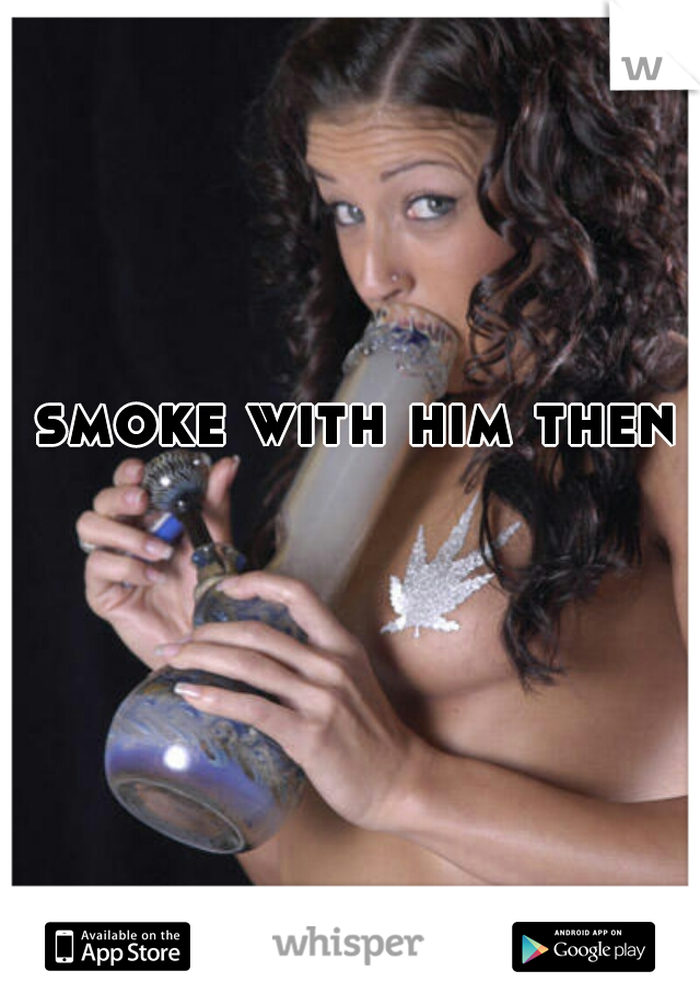 smoke with him then