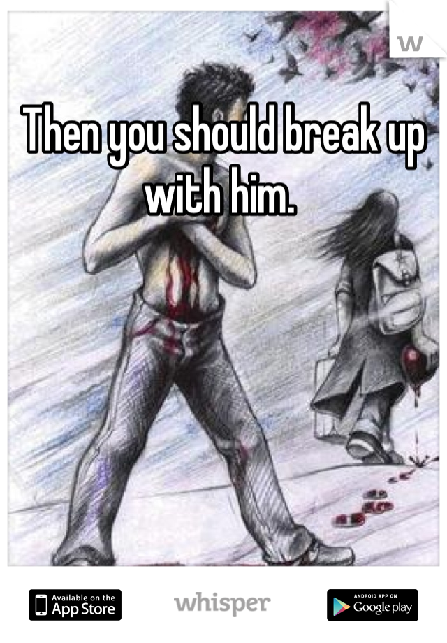 Then you should break up with him. 