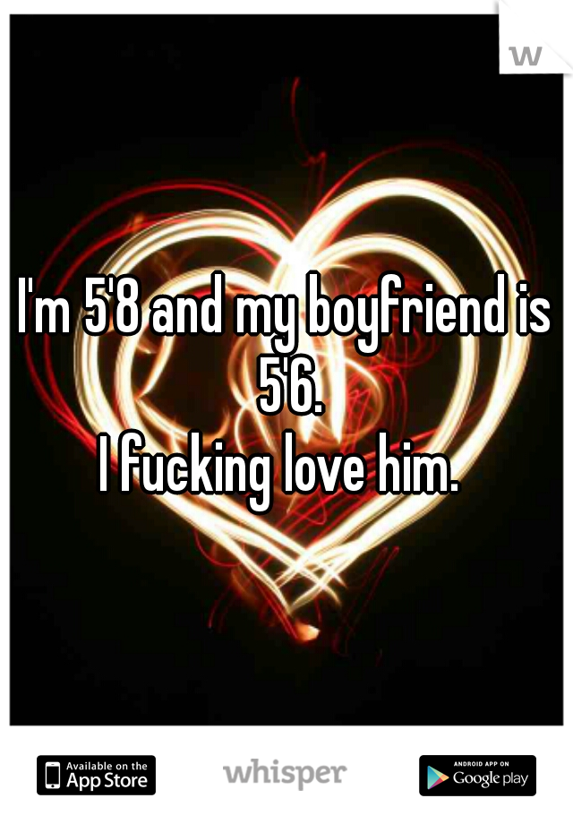 I'm 5'8 and my boyfriend is 5'6.
I fucking love him. 