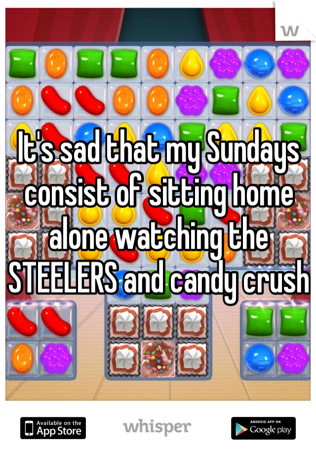 It's sad that my Sundays consist of sitting home alone watching the STEELERS and candy crush 