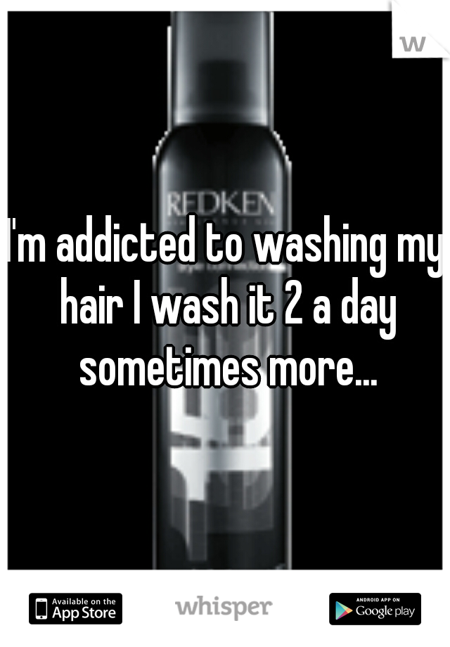 I'm addicted to washing my hair I wash it 2 a day sometimes more...
