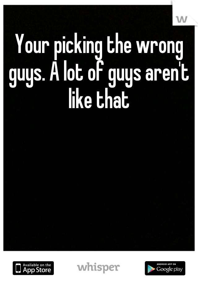 Your picking the wrong guys. A lot of guys aren't like that