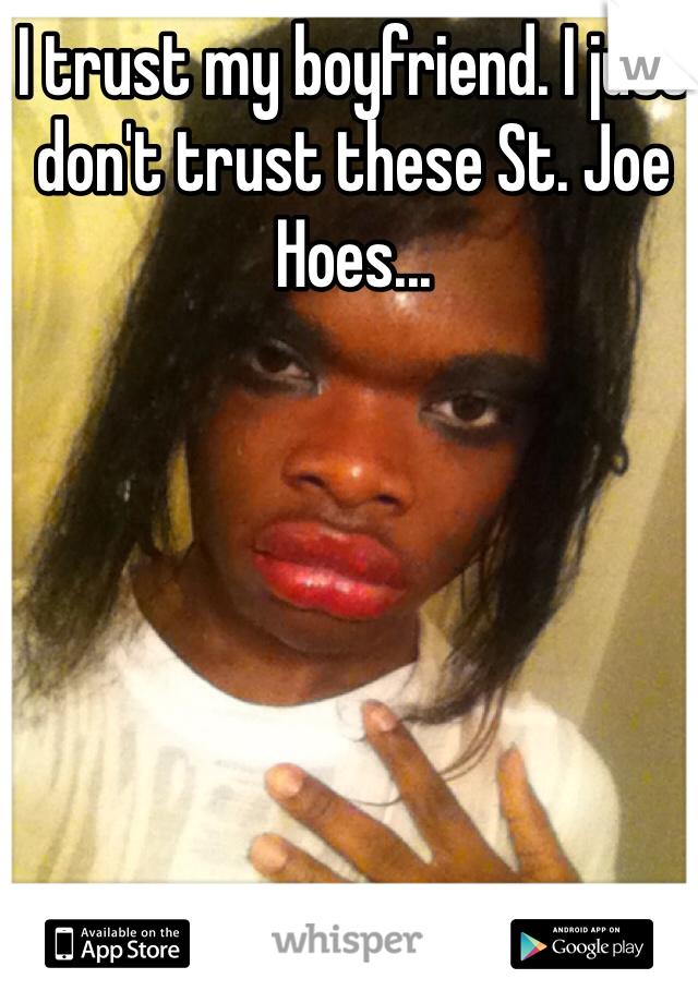 I trust my boyfriend. I just don't trust these St. Joe Hoes...