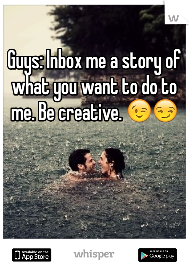 Guys: Inbox me a story of what you want to do to me. Be creative. 😉😏
