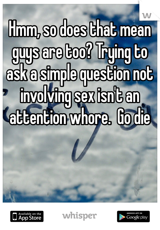 Hmm, so does that mean guys are too? Trying to ask a simple question not involving sex isn't an attention whore.  Go die 
