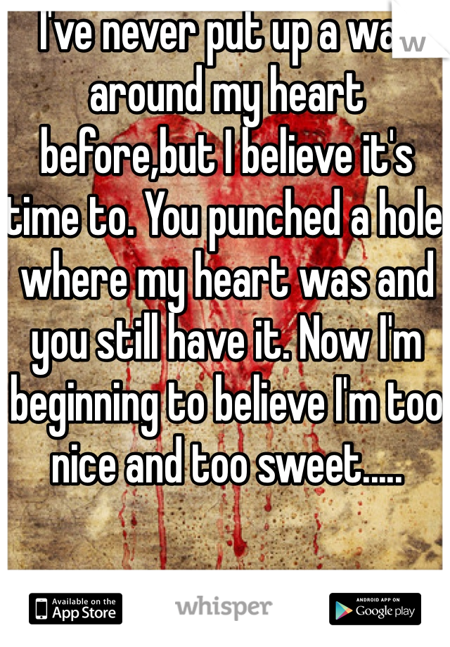 I've never put up a wall around my heart before,but I believe it's time to. You punched a hole where my heart was and you still have it. Now I'm beginning to believe I'm too nice and too sweet.....