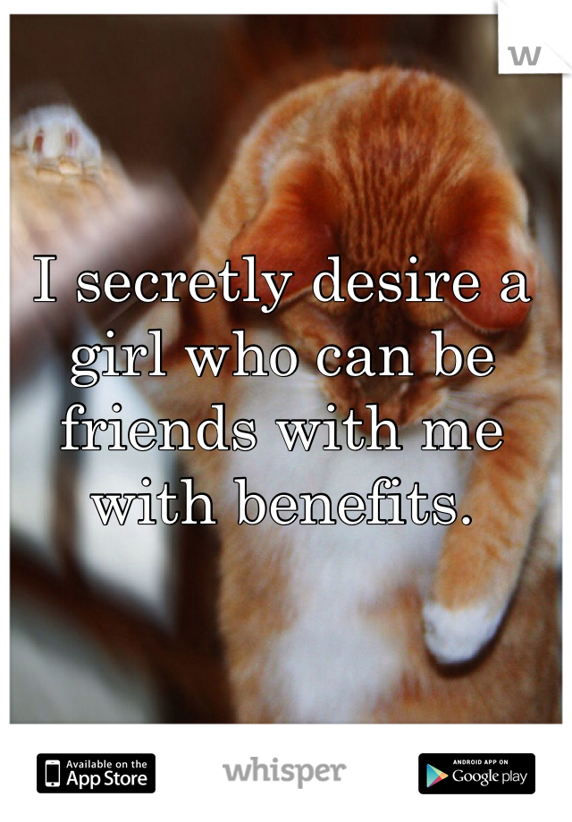 I secretly desire a girl who can be friends with me with benefits. 