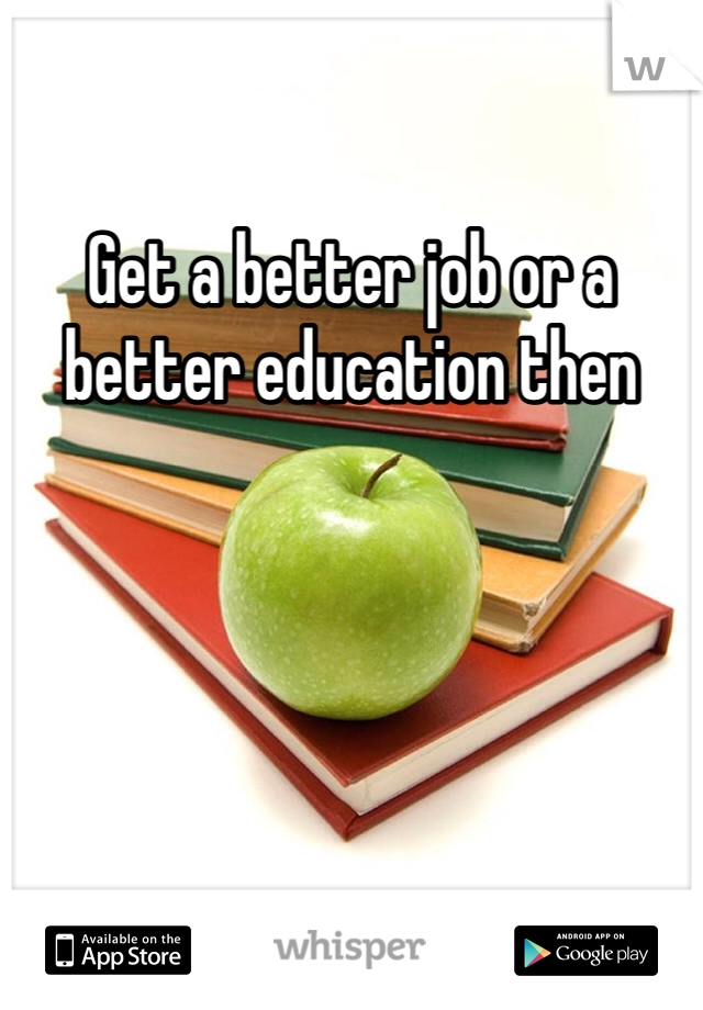 Get a better job or a better education then