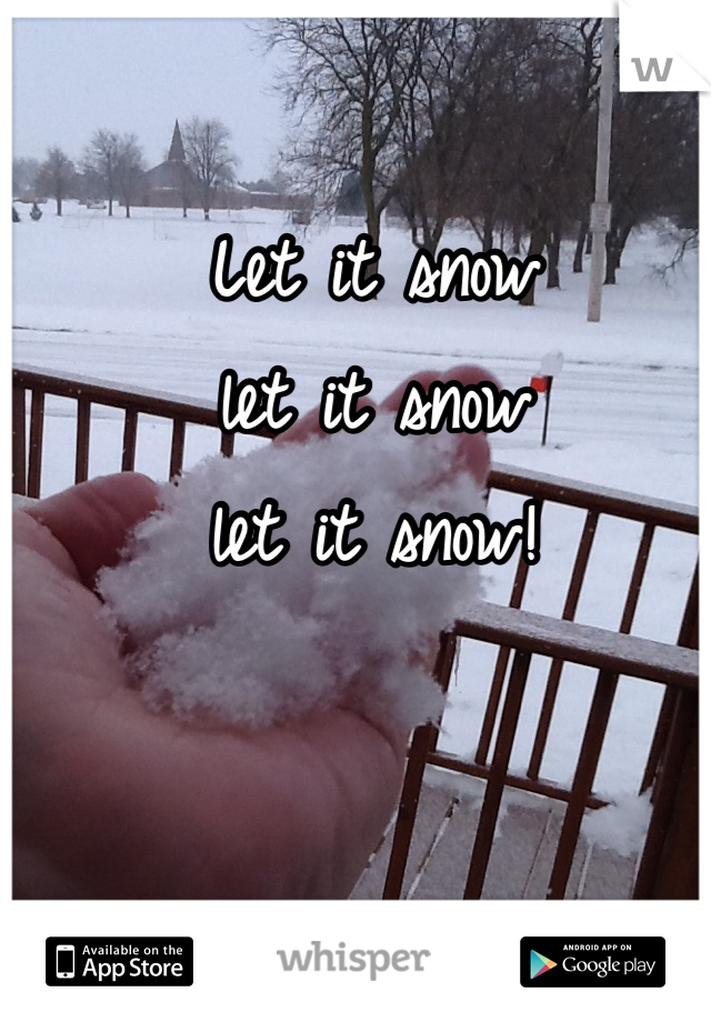 Let it snow 
let it snow 
let it snow!