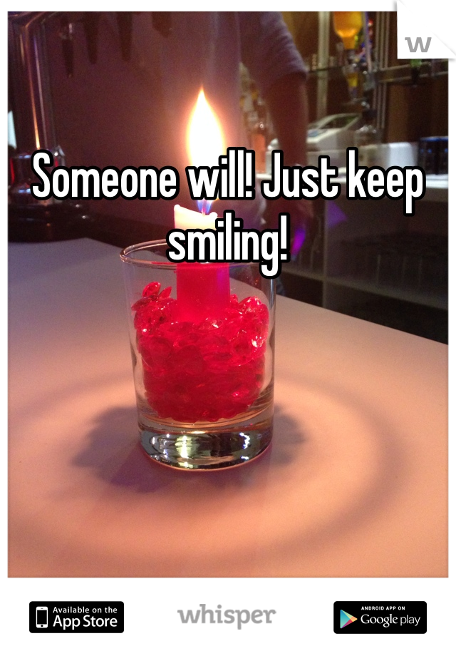 Someone will! Just keep smiling!