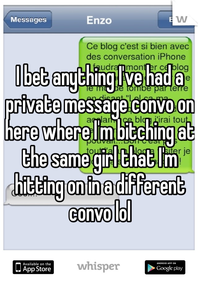 I bet anything I've had a private message convo on here where I'm bitching at the same girl that I'm hitting on in a different convo lol