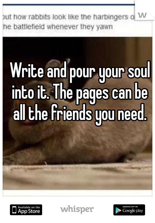 Write and pour your soul into it. The pages can be all the friends you need.