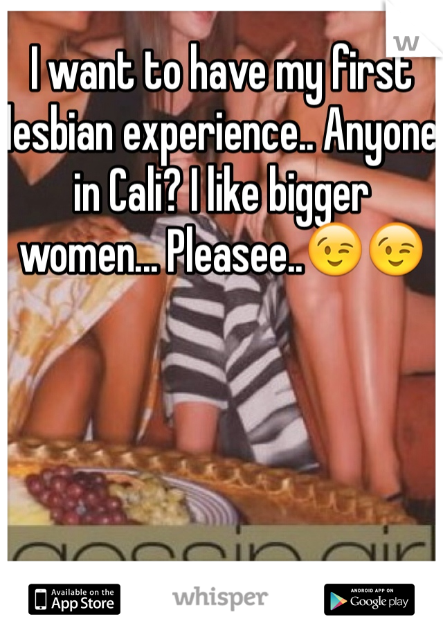 I want to have my first lesbian experience.. Anyone in Cali? I like bigger women... Pleasee..😉😉 