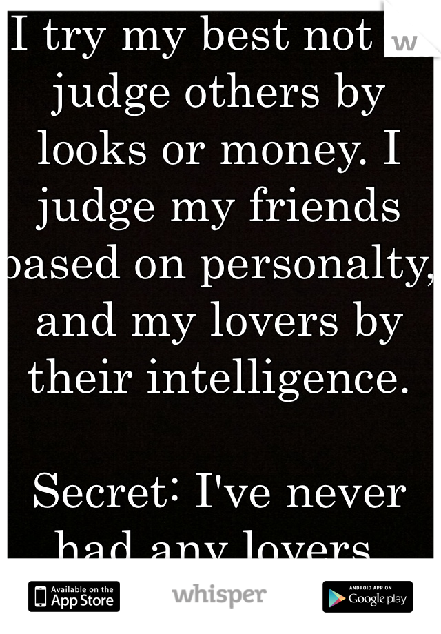 I try my best not to judge others by looks or money. I judge my friends based on personalty, and my lovers by their intelligence.

Secret: I've never had any lovers.