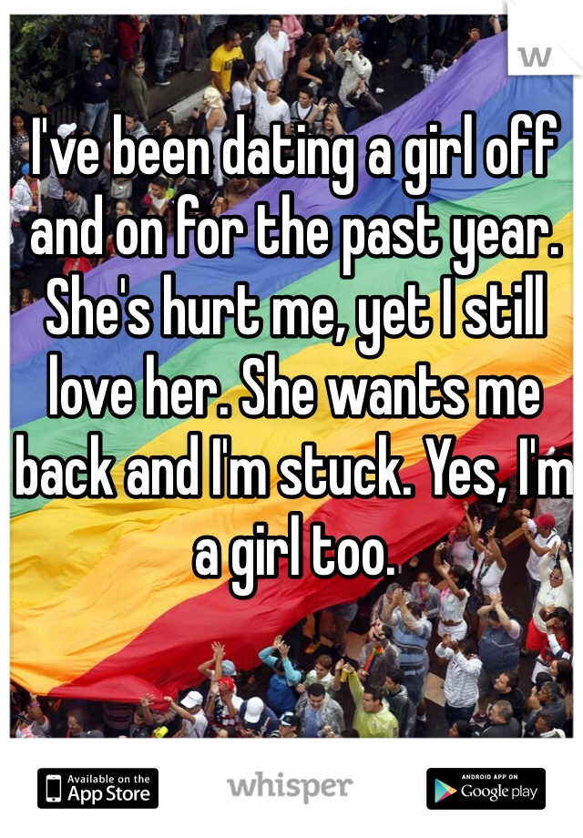 I've been dating a girl off and on for the past year. She's hurt me, yet I still love her. She wants me back and I'm stuck. Yes, I'm a girl too.