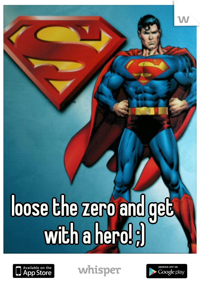 loose the zero and get with a hero! ;)