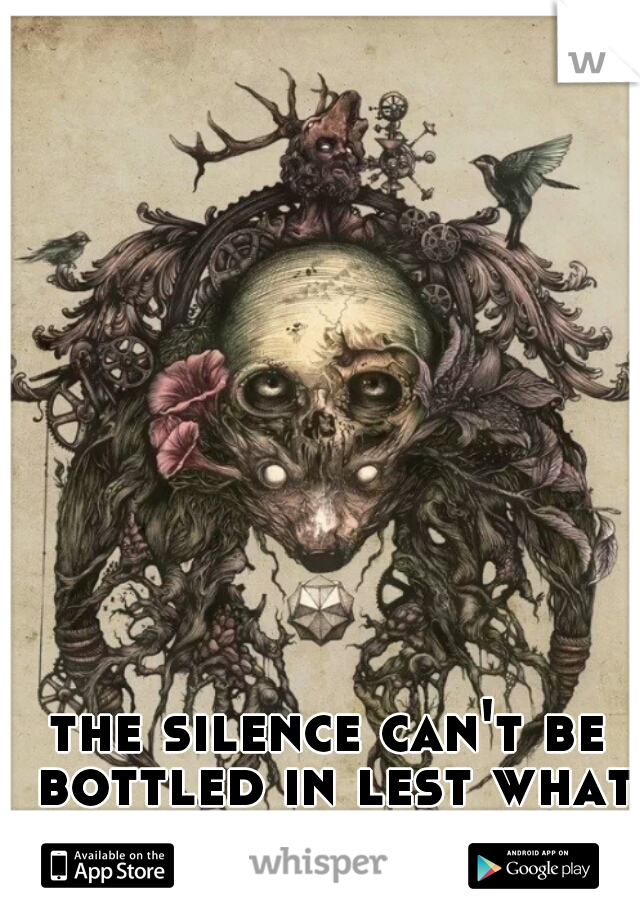 the silence can't be bottled in lest what lies before you