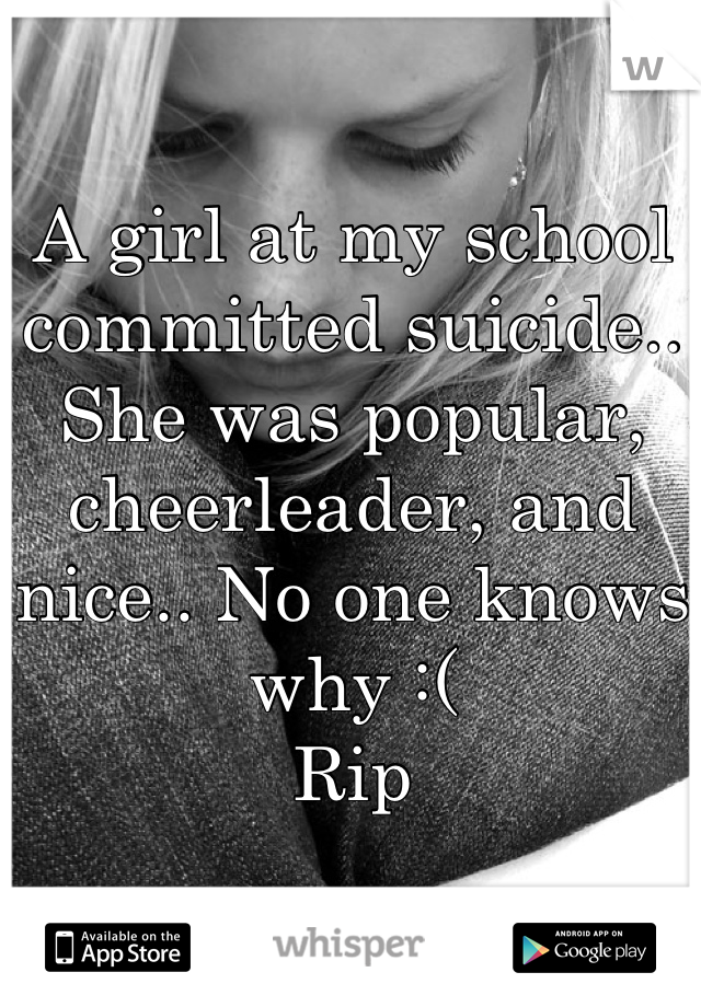 A girl at my school committed suicide.. She was popular, cheerleader, and nice.. No one knows why :( 
Rip