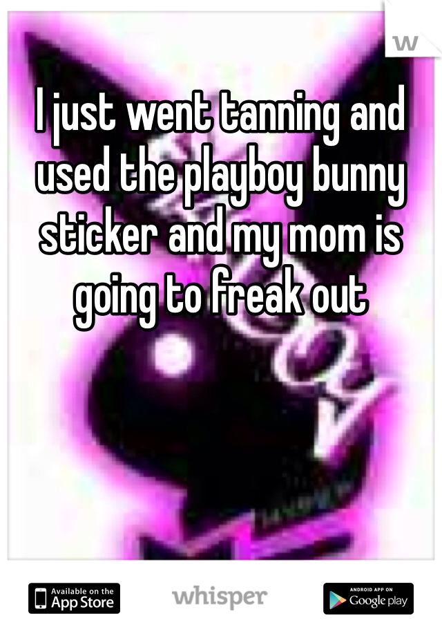 I just went tanning and used the playboy bunny sticker and my mom is going to freak out
