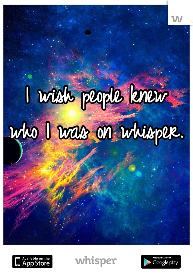 I wish people knew 
who I was on whisper.