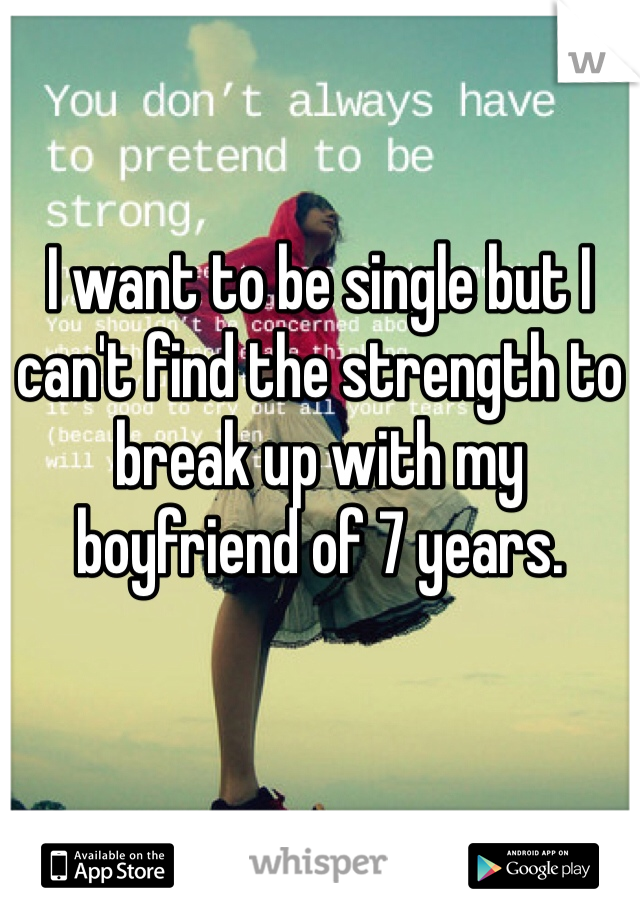 I want to be single but I can't find the strength to break up with my boyfriend of 7 years.