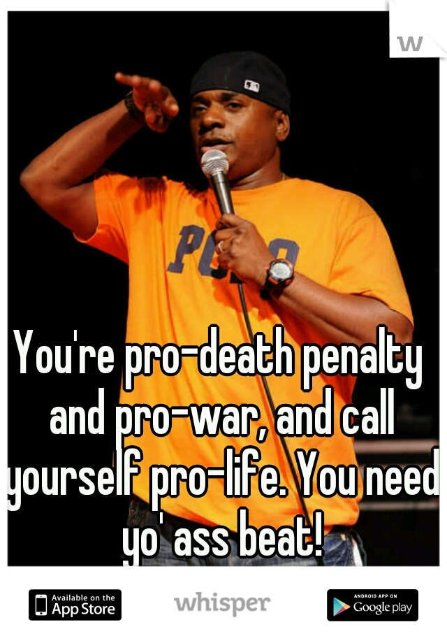 You're pro-death penalty and pro-war, and call yourself pro-life. You need yo' ass beat!