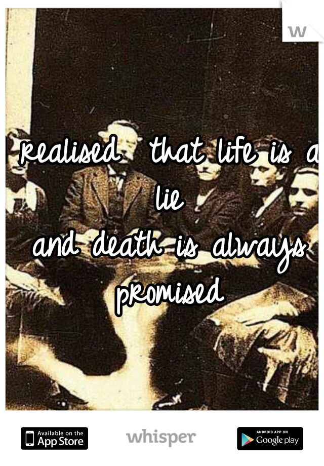 I realised  that life is a lie
 and death is always promised
