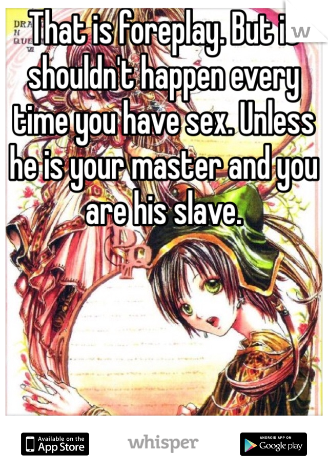 That is foreplay. But it shouldn't happen every time you have sex. Unless he is your master and you are his slave.