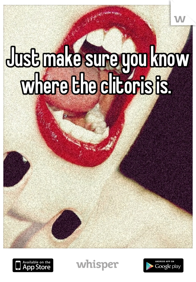 Just make sure you know where the clitoris is. 