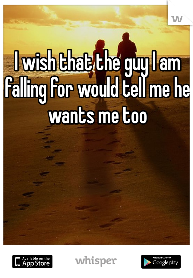 I wish that the guy I am falling for would tell me he wants me too