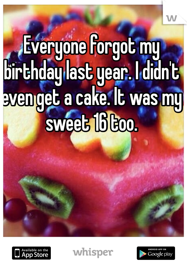 Everyone forgot my birthday last year. I didn't even get a cake. It was my sweet 16 too.