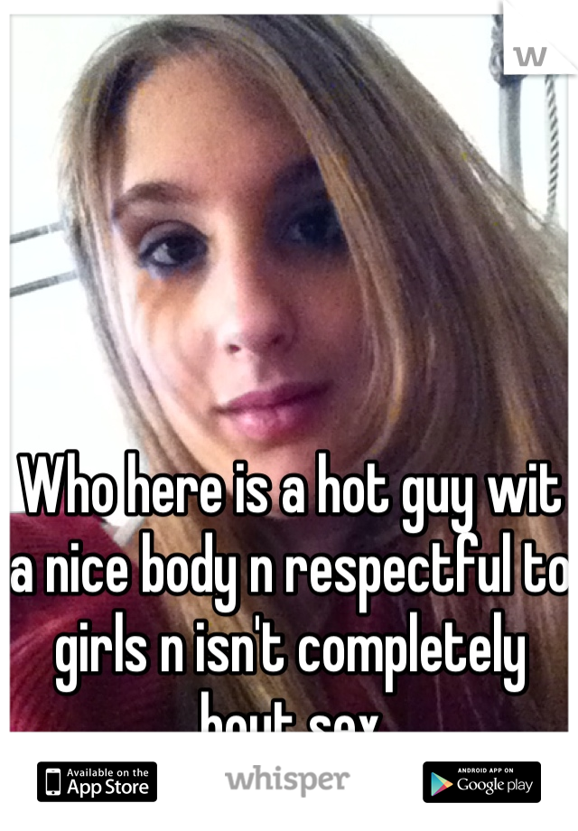 Who here is a hot guy wit a nice body n respectful to girls n isn't completely bout sex