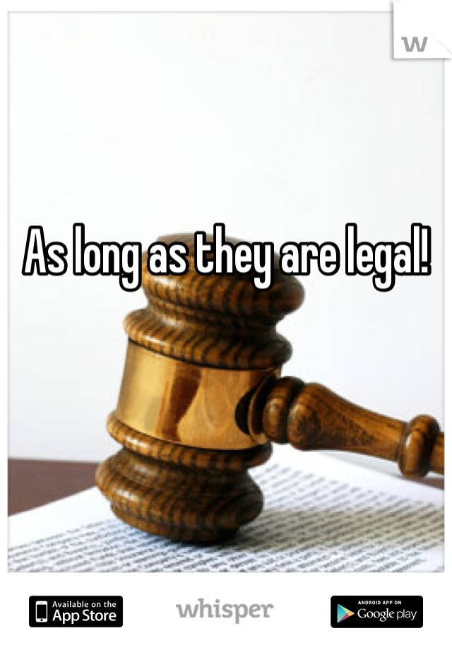 As long as they are legal!