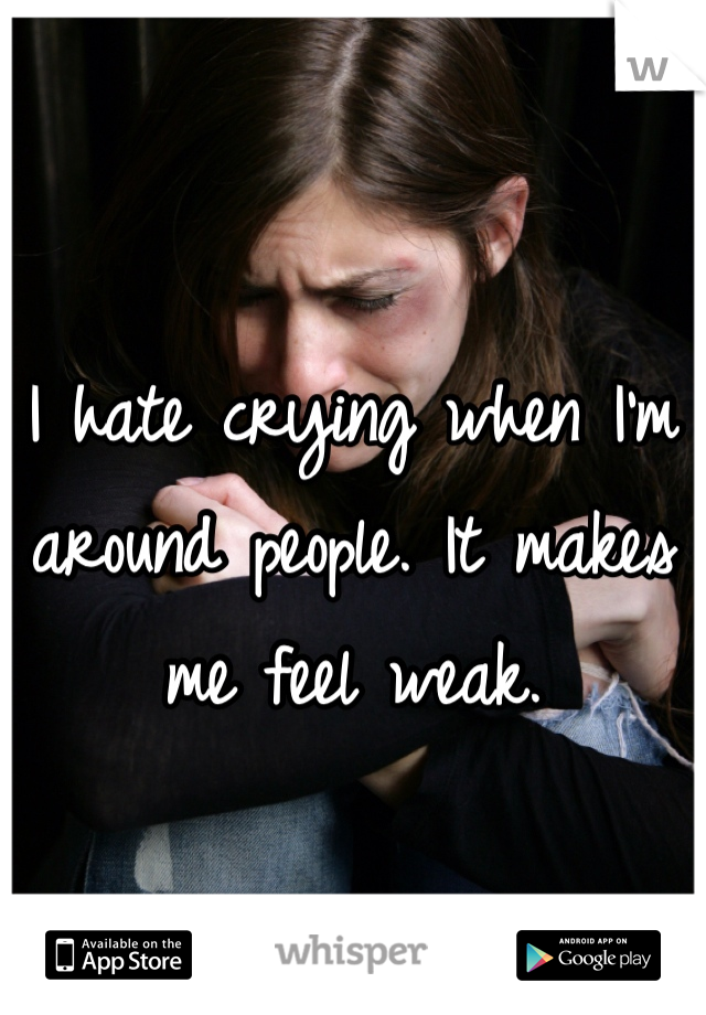 I hate crying when I'm around people. It makes me feel weak. 