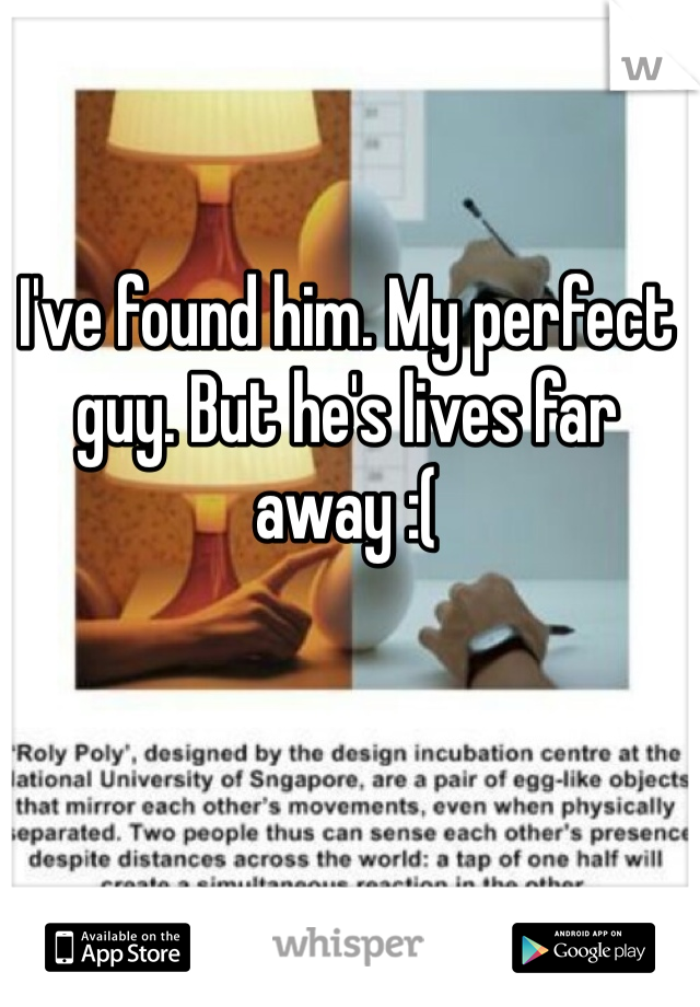 I've found him. My perfect guy. But he's lives far away :( 