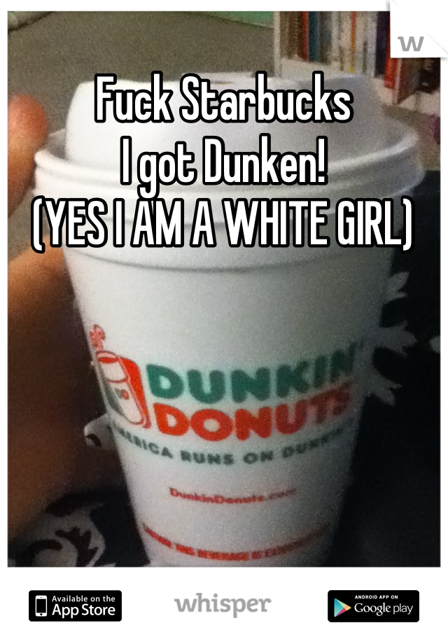 Fuck Starbucks
I got Dunken!
(YES I AM A WHITE GIRL)