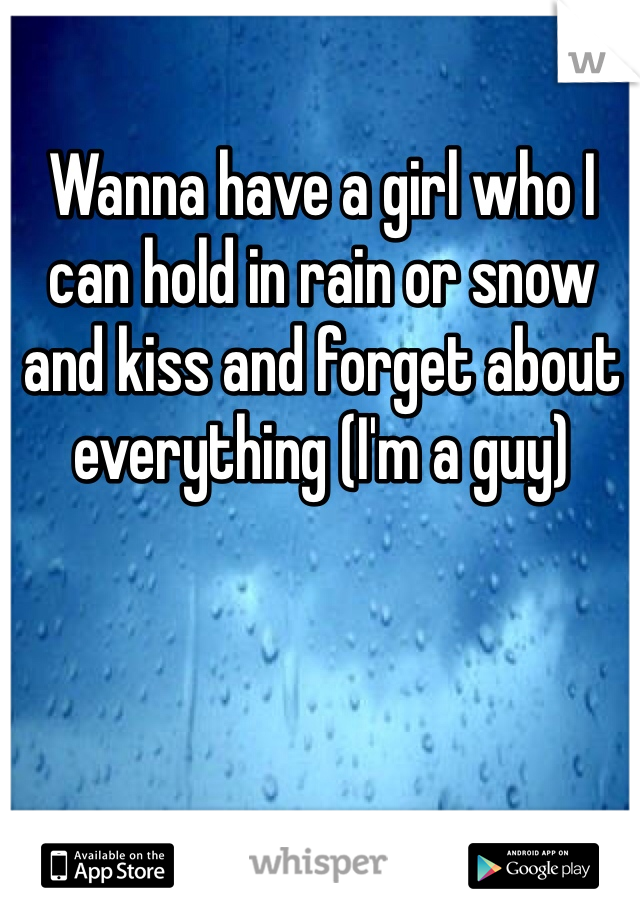 Wanna have a girl who I can hold in rain or snow and kiss and forget about everything (I'm a guy)