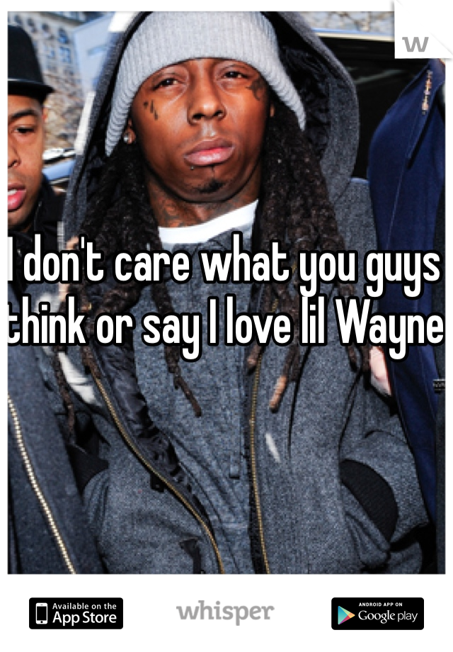 I don't care what you guys think or say I love lil Wayne 