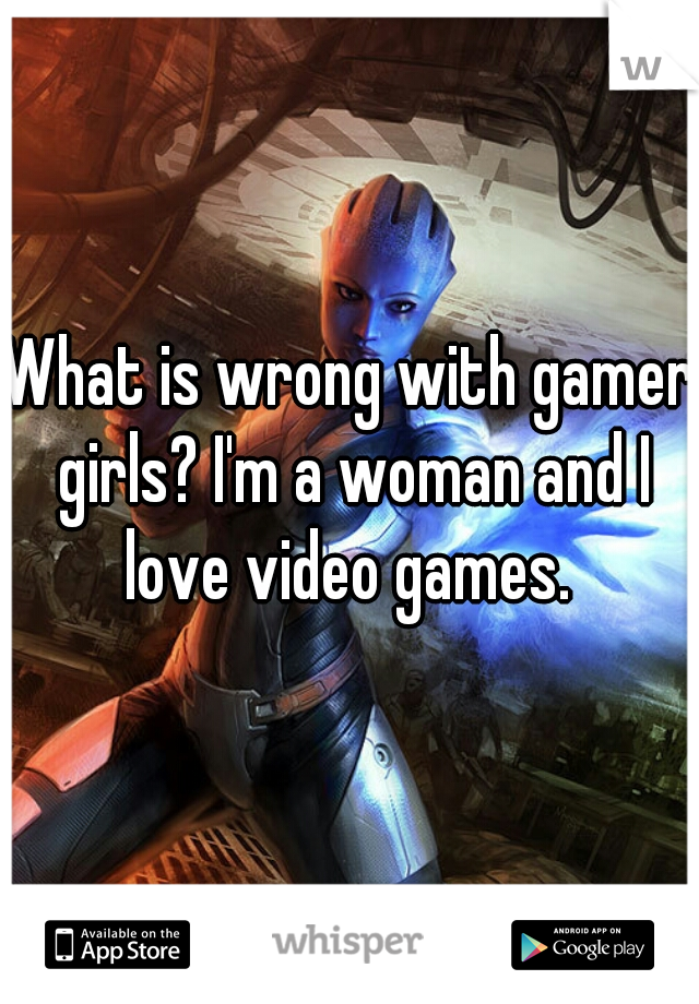 What is wrong with gamer girls? I'm a woman and I love video games. 