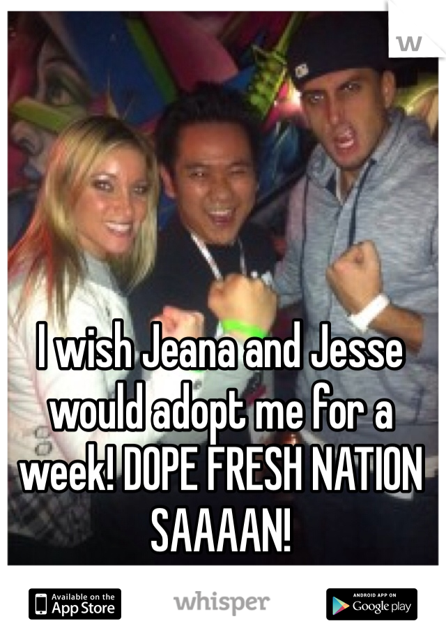 I wish Jeana and Jesse would adopt me for a week! DOPE FRESH NATION SAAAAN! 