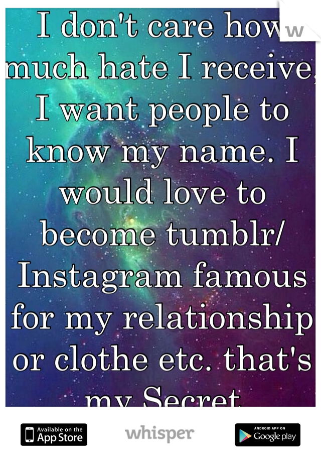 I don't care how much hate I receive, I want people to know my name. I would love to become tumblr/Instagram famous for my relationship or clothe etc. that's my Secret 