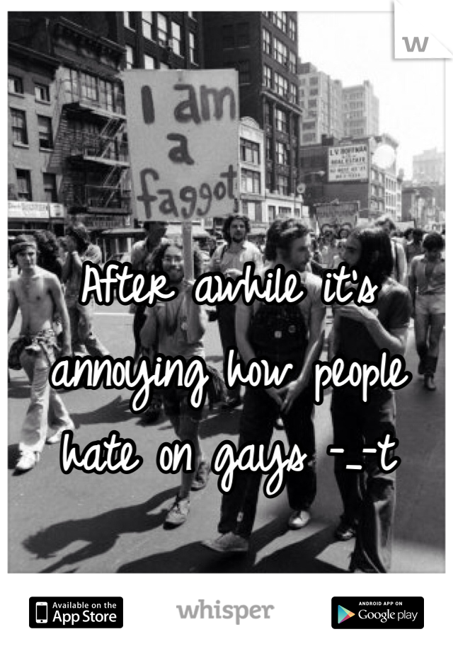 After awhile it's annoying how people hate on gays -_-t 
