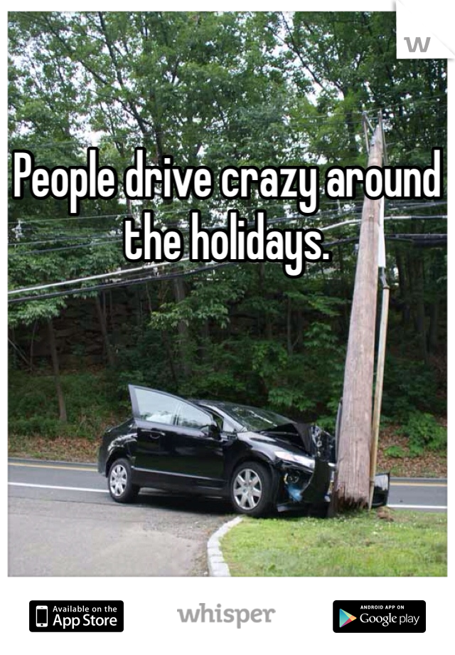 People drive crazy around the holidays. 