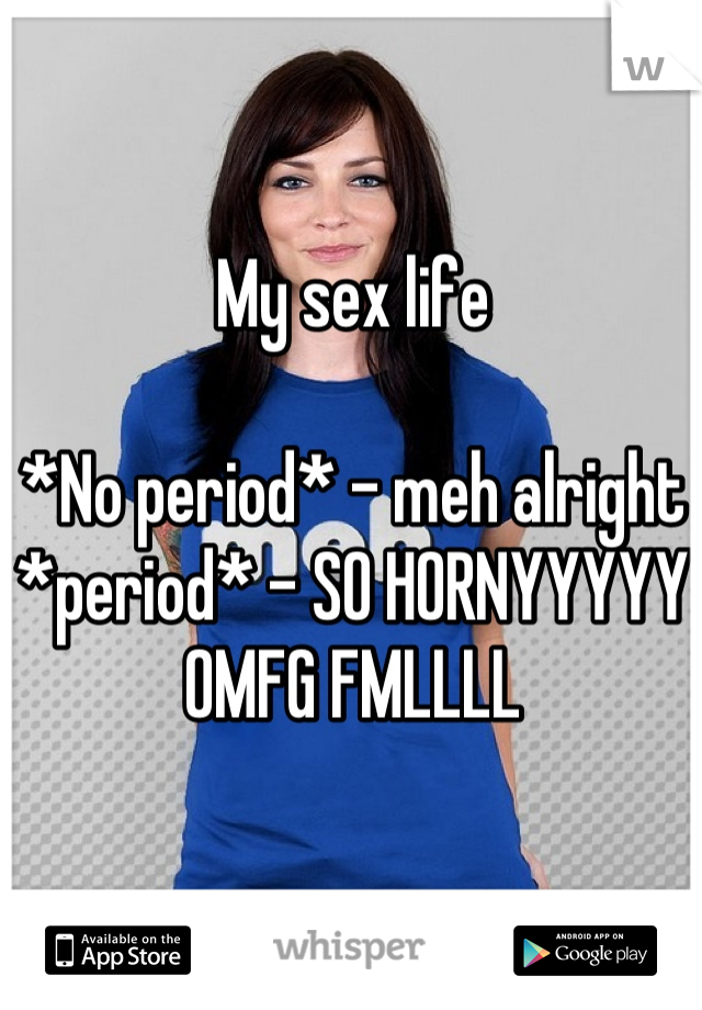 My sex life

*No period* - meh alright
*period* - SO HORNYYYYY OMFG FMLLLL