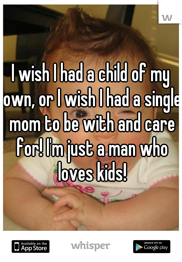 I wish I had a child of my own, or I wish I had a single mom to be with and care for! I'm just a man who loves kids!
