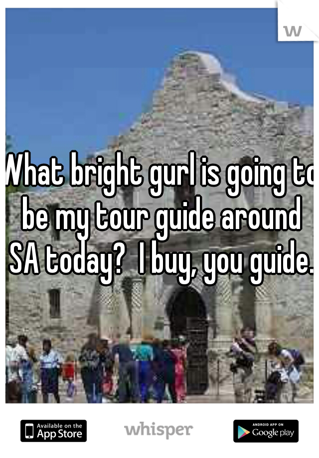 What bright gurl is going to be my tour guide around SA today?  I buy, you guide.