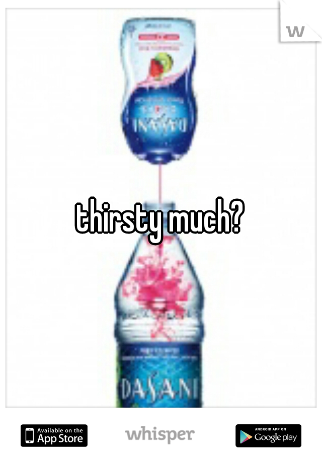 thirsty much?
